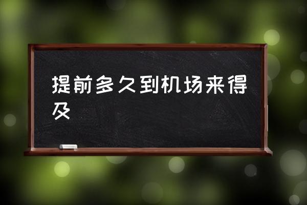 提前多久到機場來得及 飛機一般提前多久到？