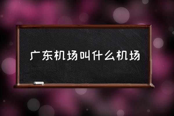 廣東機場叫什么機場 廣州有幾個機場分別在哪里？