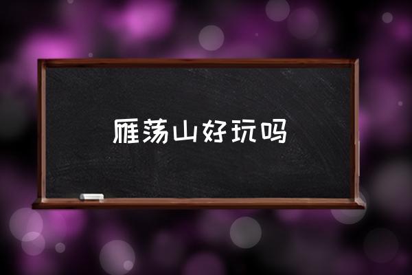 雁蕩山好玩嗎 雁蕩山屬于什么山脈？