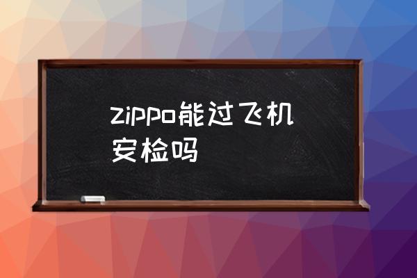 zippo能過飛機安檢嗎 Zippo能帶上飛機嗎