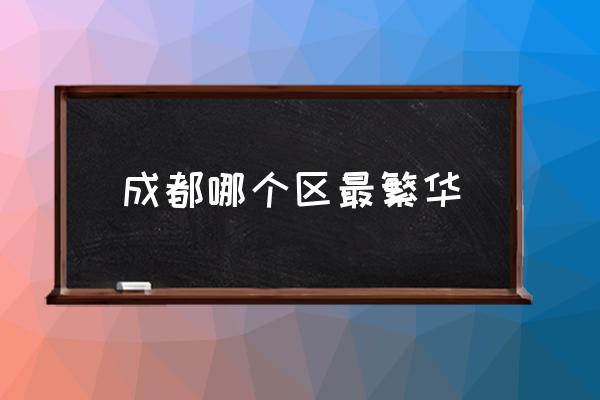 成都哪個區(qū)最繁華 成都有哪幾個區(qū)？