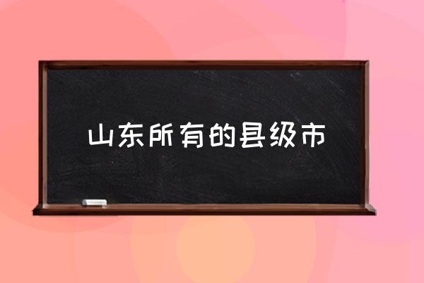 山東所有的縣級市 山東大概有多少個市？