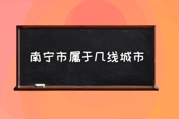 南寧市屬于幾線城市 南寧市屬于哪個省份？
