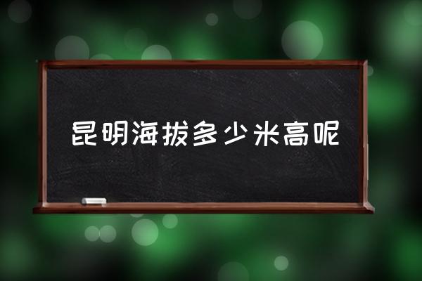 昆明海拔多少米高呢 云南各地海拔？