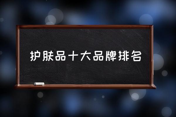 護膚品十大品牌排名 有沒有好的化妝品品牌推薦？