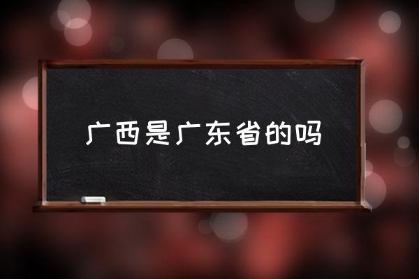 廣西是廣東省的嗎 你了解廣西嗎？