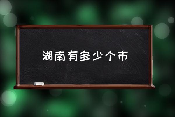 湖南有多少個市 湖南省市所有地名？