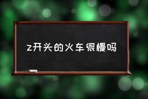 z開頭的火車很慢嗎 火車Z開頭是什么意思？