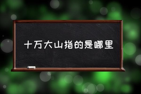 十萬(wàn)大山指的是哪里 十萬(wàn)大山有多少座山？