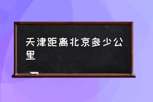 天津距離北京多少公里 北京到天津多少公里？