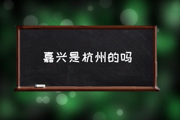 嘉興是杭州的嗎 嘉興是一個什么樣的城市？