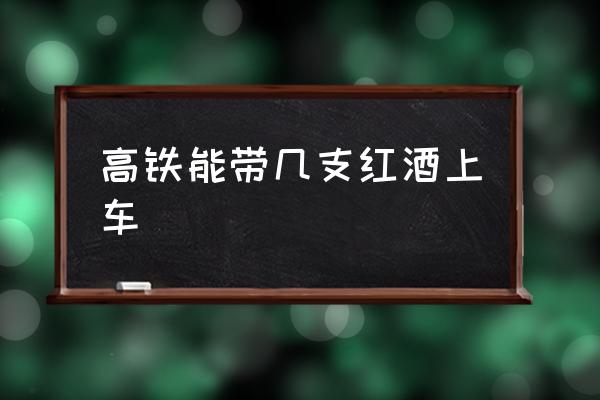高鐵能帶幾支紅酒上車(chē) 紅酒高鐵能帶幾瓶？