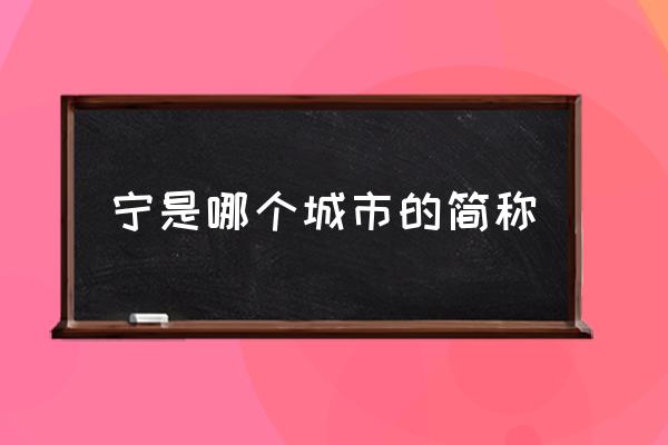 寧是哪個(gè)城市的簡(jiǎn)稱(chēng) 南京簡(jiǎn)稱(chēng)寧的由來(lái)？