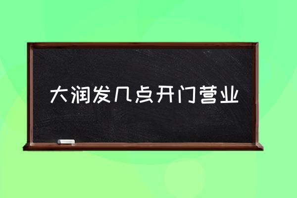大潤(rùn)發(fā)幾點(diǎn)開(kāi)門(mén)營(yíng)業(yè) 大潤(rùn)發(fā)什么時(shí)候關(guān)門(mén)？