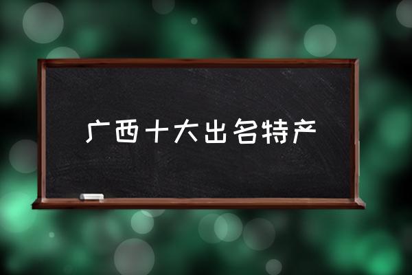 廣西十大出名特產(chǎn) 廣西土特產(chǎn)有哪些？