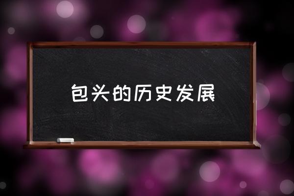 包頭的歷史發(fā)展 包頭是什么省的省會？
