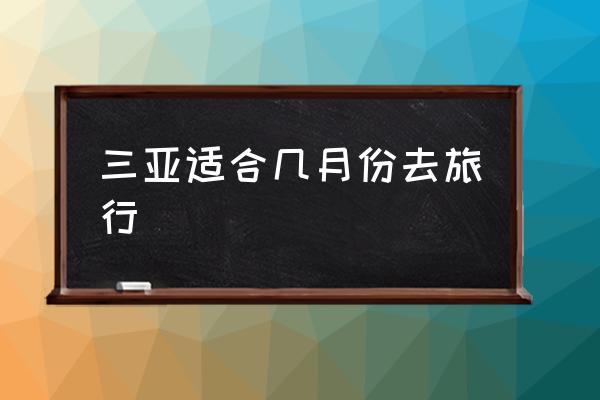 三亞適合幾月份去旅行 三亞除了冬天什么月份適合去玩？