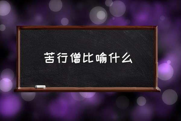 苦行僧比喻什么 苦行僧的含義是什么？