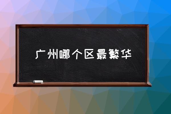 廣州哪個區(qū)最繁華 廣州市內(nèi)一共分幾個區(qū)？