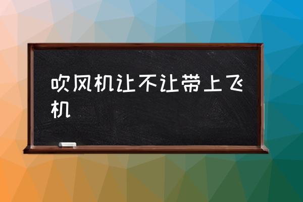 吹風(fēng)機(jī)讓不讓帶上飛機(jī) 坐飛機(jī)可以帶電吹管嗎？