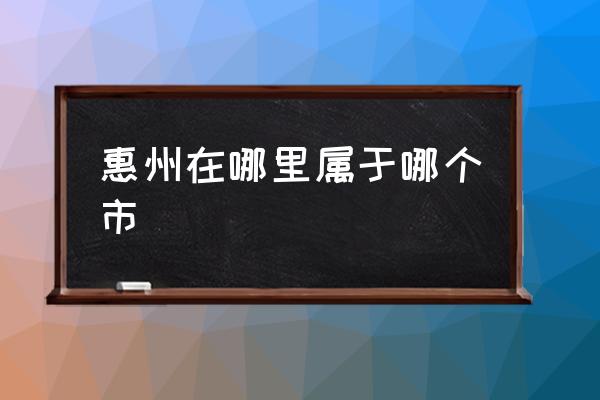 惠州在哪里屬于哪個市 惠州市為什么叫惠州？