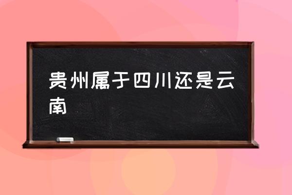 貴州屬于四川還是云南 貴州省怎么樣？