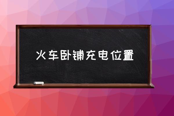 火車臥鋪充電位置 火車硬臥怎么充電？