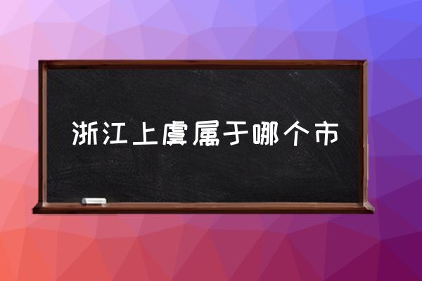 浙江上虞屬于哪個市 上虞屬于哪里？