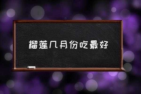榴蓮幾月份吃最好 榴蓮應季的時間？