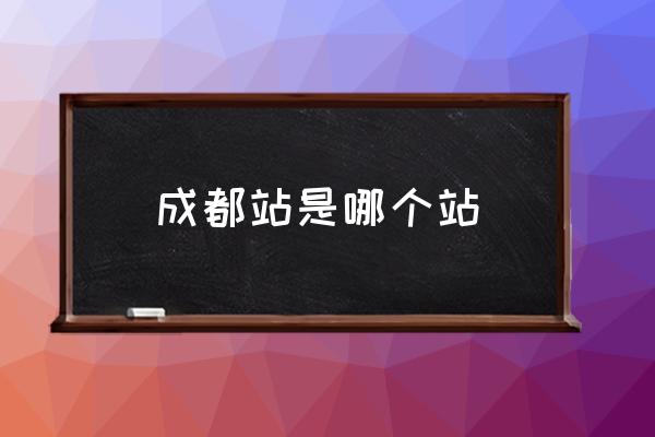 成都站是哪個(gè)站 成都站是火車北站嗎？