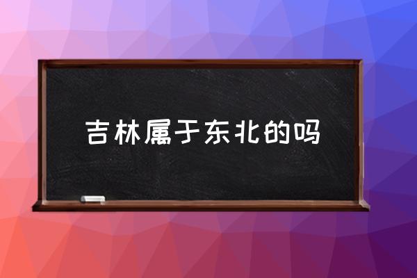 吉林屬于東北的嗎 吉林屬于哪個(gè)方向？