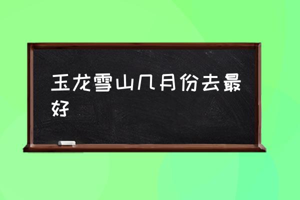 玉龍雪山幾月份去最好 玉龍雪山是什么高原？