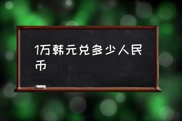 1萬韓元兌多少人民幣 一元人民幣換多少日元和韓元