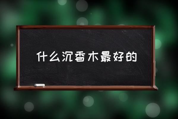 什么沉香木最好的 哪個沉香產(chǎn)地好？