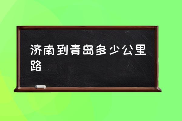 濟南到青島多少公里路 從濟南去青島有多遠？