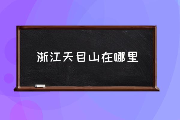 浙江天目山在哪里 天目山來歷？