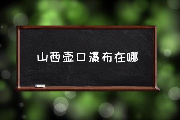 山西壺口瀑布在哪 壺口瀑布源頭？