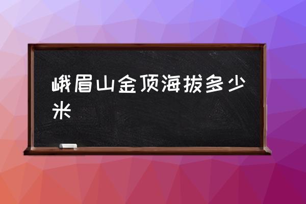 峨眉山金頂海拔多少米 峨眉山山腳高度？