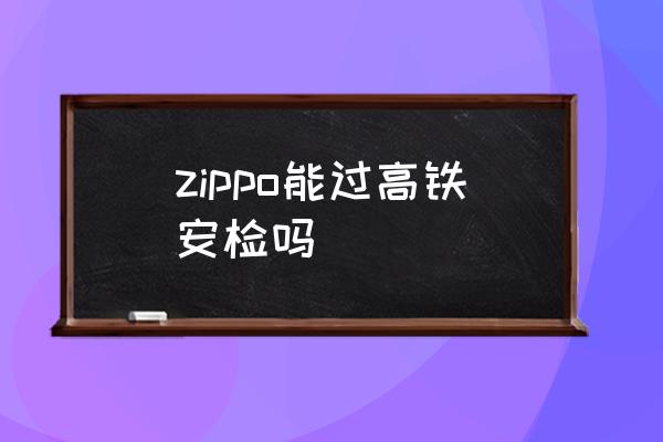 zippo能過高鐵安檢嗎 坐高鐵能帶打火機嗎？