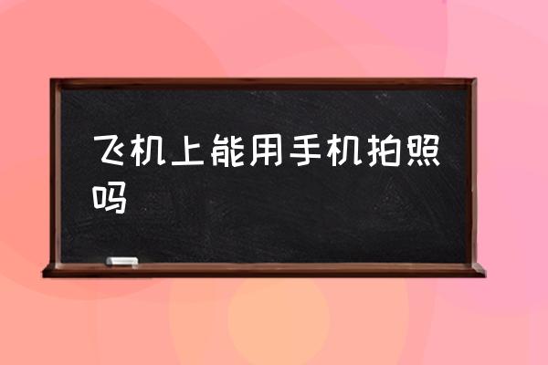 飛機上能用手機拍照嗎 坐飛機可以玩手機嗎？