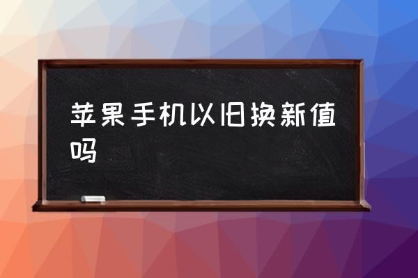 蘋果手機(jī)以舊換新值嗎 蘋果舊機(jī)換新機(jī)怎么操作？
