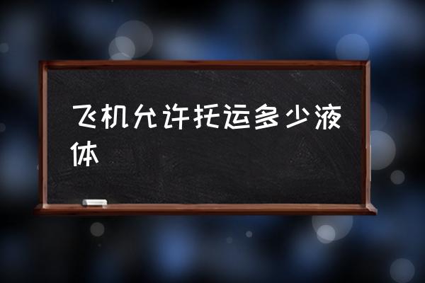 飛機(jī)允許托運(yùn)多少液體 多少毫升液體可以上飛機(jī)？