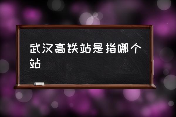 武漢高鐵站是指哪個(gè)站 武漢東站和武漢站的區(qū)別？