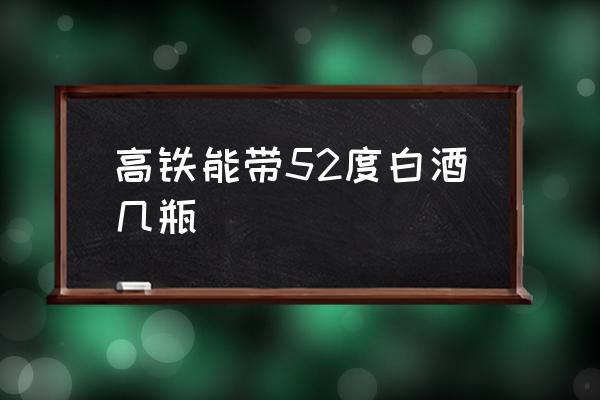 高鐵能帶52度白酒幾瓶 坐高鐵能喝酒嗎？