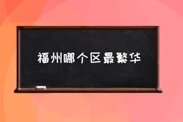福州哪個(gè)區(qū)最繁華 福州市有那幾個(gè)區(qū)??？