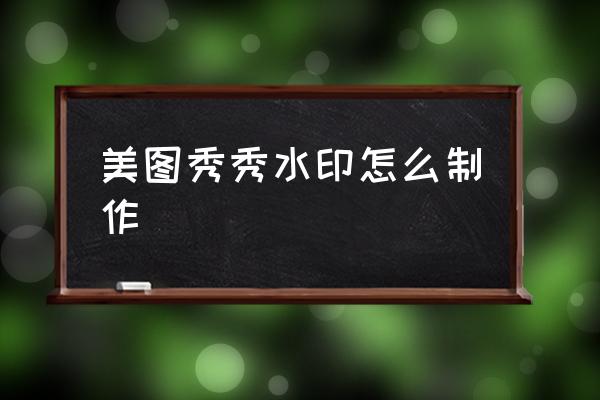 美圖秀秀水印怎么制作 怎么制作自己的水??？