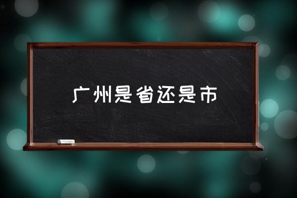 廣州是省還是市 廣州很發(fā)達(dá)嗎？