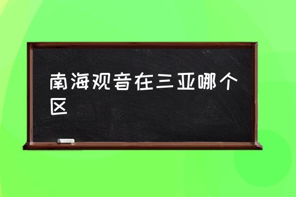 南海觀音在三亞哪個(gè)區(qū) 海南的南海觀音在那里？