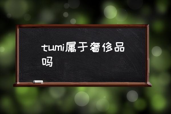 tumi屬于奢侈品嗎 TUMI是什么牌子？