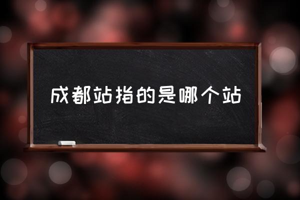 成都站指的是哪個站 成都火車站是那個站？